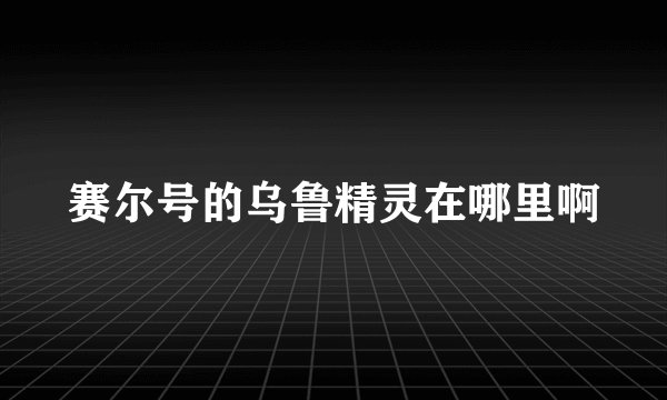 赛尔号的乌鲁精灵在哪里啊