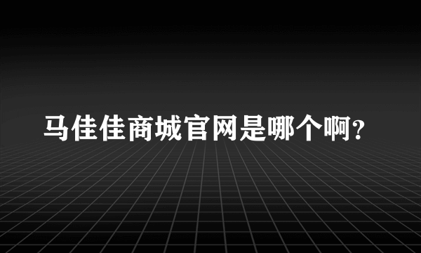 马佳佳商城官网是哪个啊？