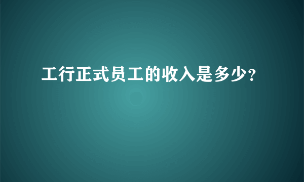 工行正式员工的收入是多少？