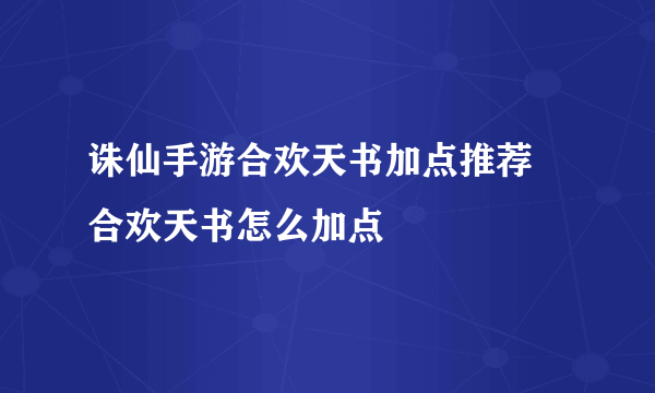 诛仙手游合欢天书加点推荐 合欢天书怎么加点