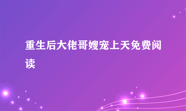 重生后大佬哥嫂宠上天免费阅读