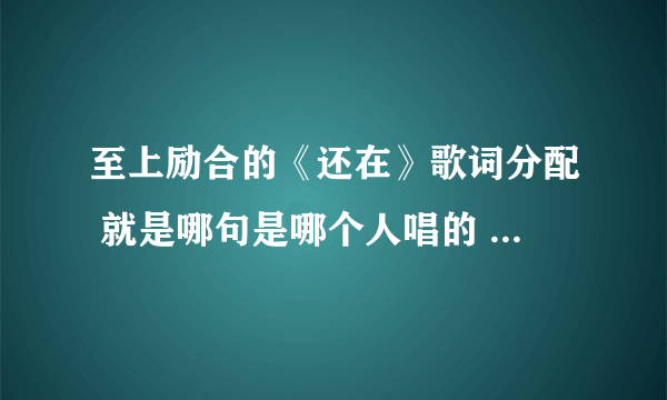 至上励合的《还在》歌词分配 就是哪句是哪个人唱的 哪句是合唱的