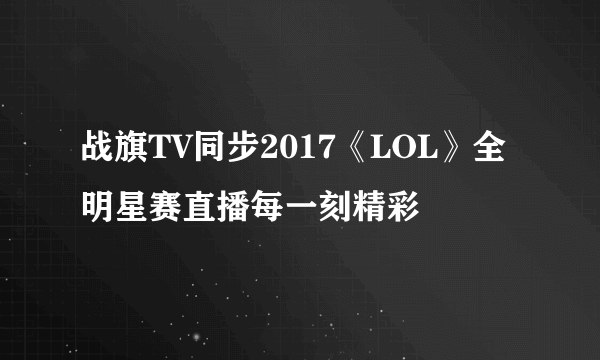 战旗TV同步2017《LOL》全明星赛直播每一刻精彩