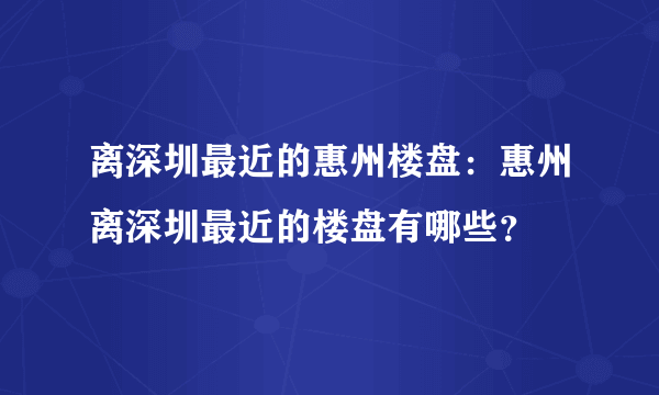 离深圳最近的惠州楼盘：惠州离深圳最近的楼盘有哪些？