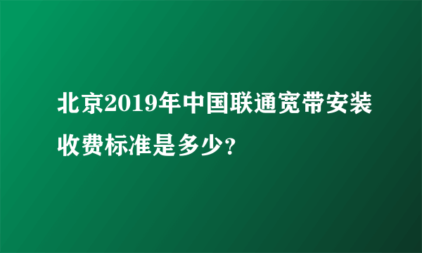 北京2019年中国联通宽带安装收费标准是多少？