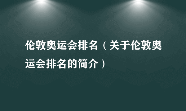 伦敦奥运会排名（关于伦敦奥运会排名的简介）