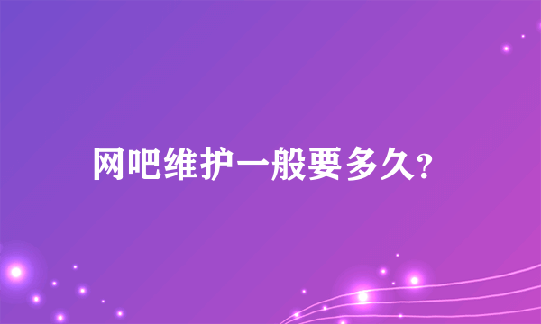 网吧维护一般要多久？