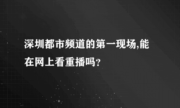 深圳都市频道的第一现场,能在网上看重播吗？