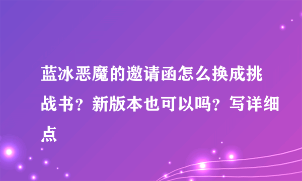 蓝冰恶魔的邀请函怎么换成挑战书？新版本也可以吗？写详细点