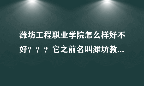 潍坊工程职业学院怎么样好不好？？？它之前名叫潍坊教育学院吗？在那个地方