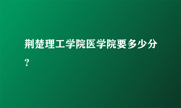 荆楚理工学院医学院要多少分？