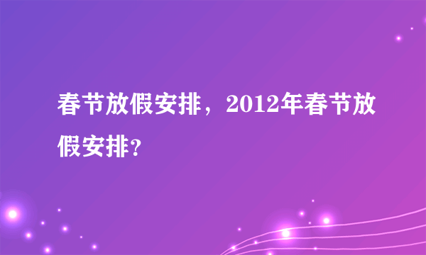 春节放假安排，2012年春节放假安排？