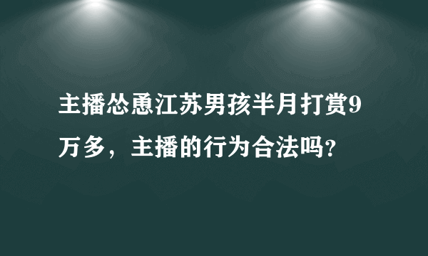 主播怂恿江苏男孩半月打赏9万多，主播的行为合法吗？