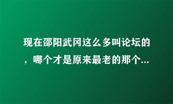 现在邵阳武冈这么多叫论坛的，哪个才是原来最老的那个武冈论坛啊？