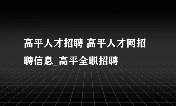 高平人才招聘 高平人才网招聘信息_高平全职招聘