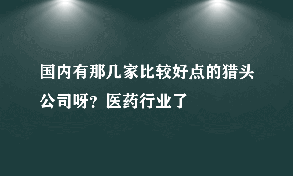 国内有那几家比较好点的猎头公司呀？医药行业了