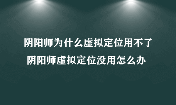 阴阳师为什么虚拟定位用不了 阴阳师虚拟定位没用怎么办