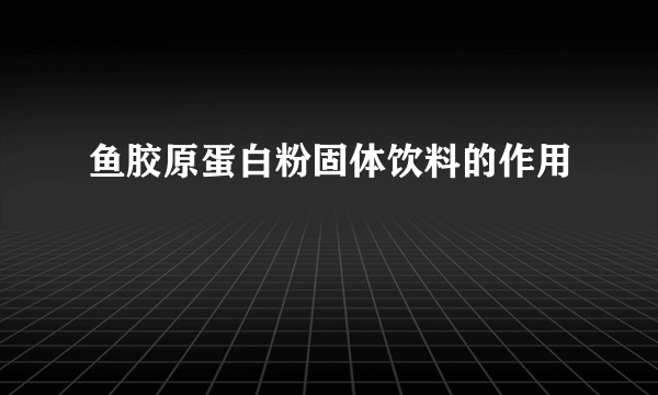 鱼胶原蛋白粉固体饮料的作用