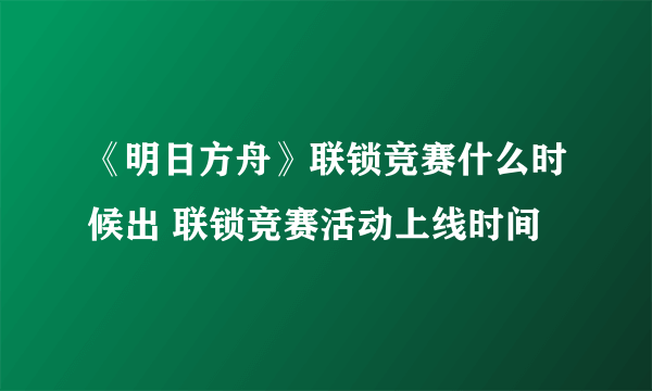 《明日方舟》联锁竞赛什么时候出 联锁竞赛活动上线时间