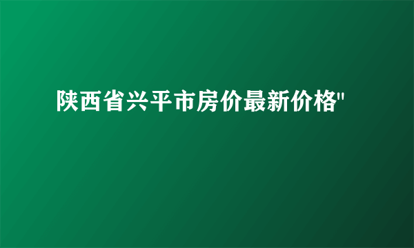 陕西省兴平市房价最新价格