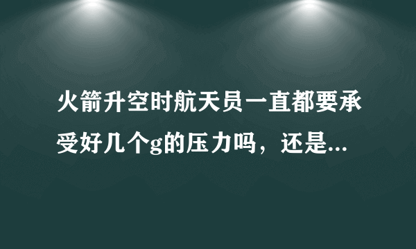 火箭升空时航天员一直都要承受好几个g的压力吗，还是只是开头的时候会？后来就不会了？