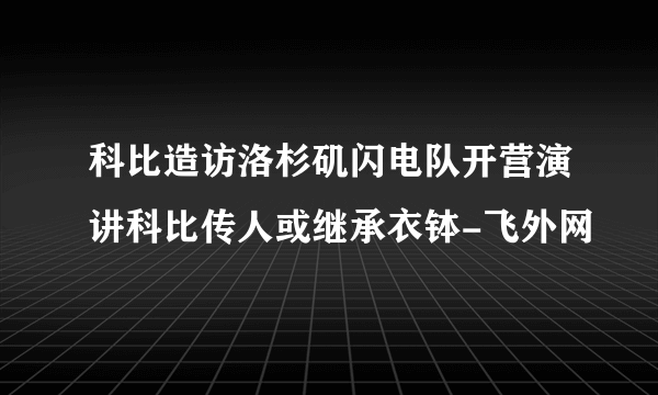 科比造访洛杉矶闪电队开营演讲科比传人或继承衣钵-飞外网