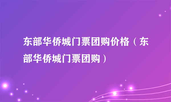 东部华侨城门票团购价格（东部华侨城门票团购）