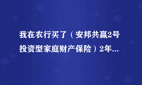 我在农行买了（安邦共赢2号投资型家庭财产保险）2年期.3万元.到期后得到的本金和利息会比银行多么.照现在说