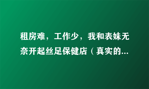 租房难，工作少，我和表妹无奈开起丝足保健店（真实的悲催经历）~~