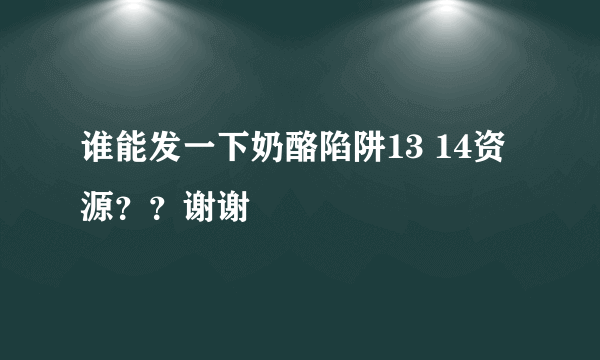 谁能发一下奶酪陷阱13 14资源？？谢谢