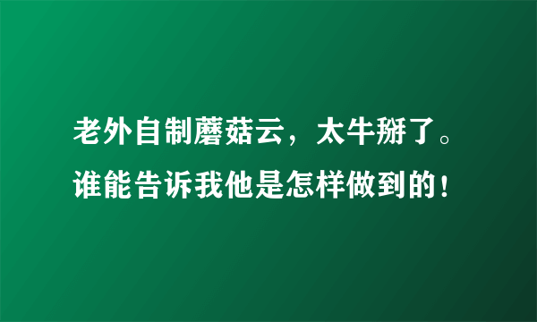 老外自制蘑菇云，太牛掰了。谁能告诉我他是怎样做到的！