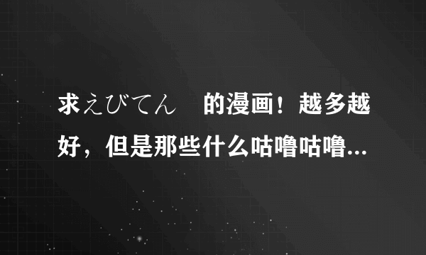 求えびてん丼的漫画！越多越好，但是那些什么咕噜咕噜停止器2之类的一搜就有的就不用发了，最好是那些什