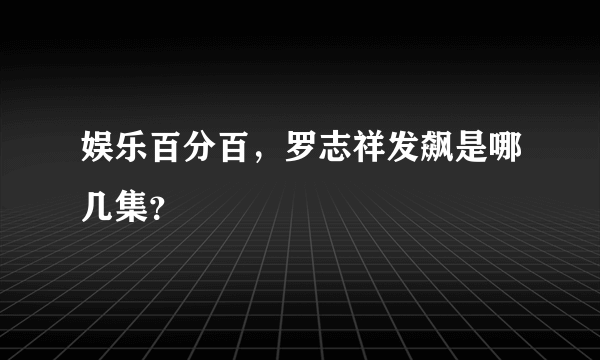 娱乐百分百，罗志祥发飙是哪几集？