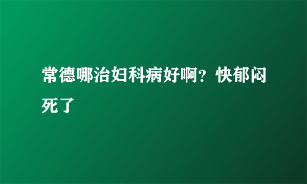 常德哪治妇科病好啊？快郁闷死了