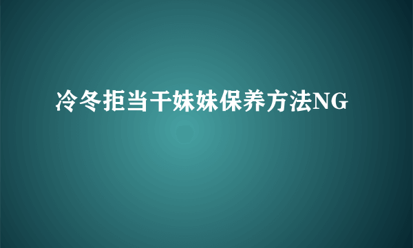 冷冬拒当干妹妹保养方法NG