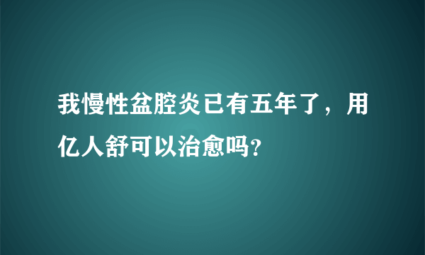 我慢性盆腔炎已有五年了，用亿人舒可以治愈吗？