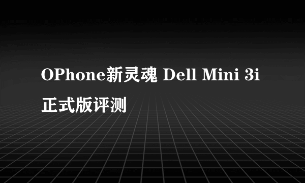 OPhone新灵魂 Dell Mini 3i正式版评测