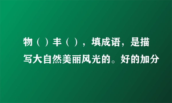 物（）丰（），填成语，是描写大自然美丽风光的。好的加分