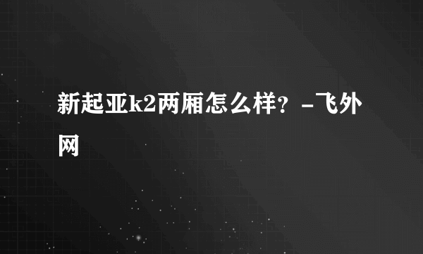 新起亚k2两厢怎么样？-飞外网