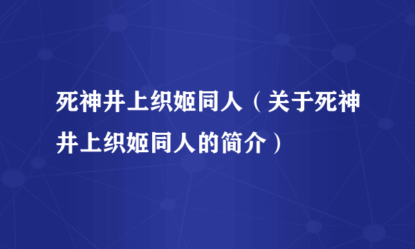 死神井上织姬同人（关于死神井上织姬同人的简介）