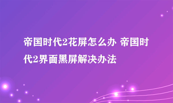 帝国时代2花屏怎么办 帝国时代2界面黑屏解决办法