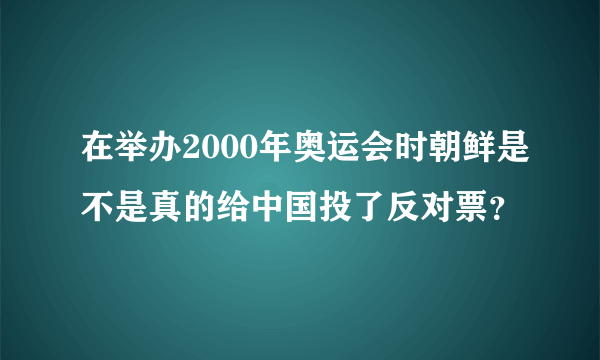 在举办2000年奥运会时朝鲜是不是真的给中国投了反对票？