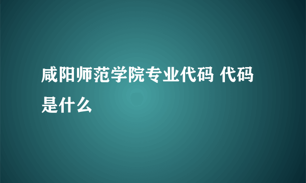 咸阳师范学院专业代码 代码是什么