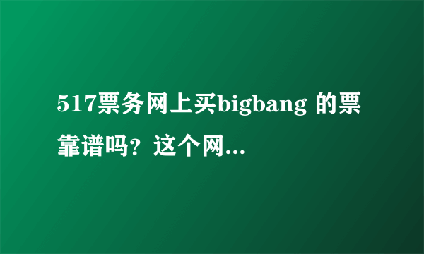 517票务网上买bigbang 的票靠谱吗？这个网站是真的么？它的微信公众号是h517piao ,