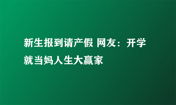 新生报到请产假 网友：开学就当妈人生大赢家