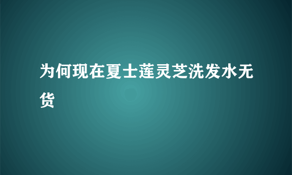 为何现在夏士莲灵芝洗发水无货