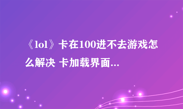 《lol》卡在100进不去游戏怎么解决 卡加载界面无法进入解决方法