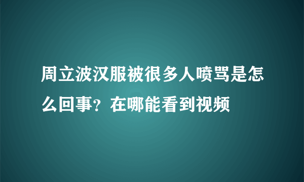 周立波汉服被很多人喷骂是怎么回事？在哪能看到视频