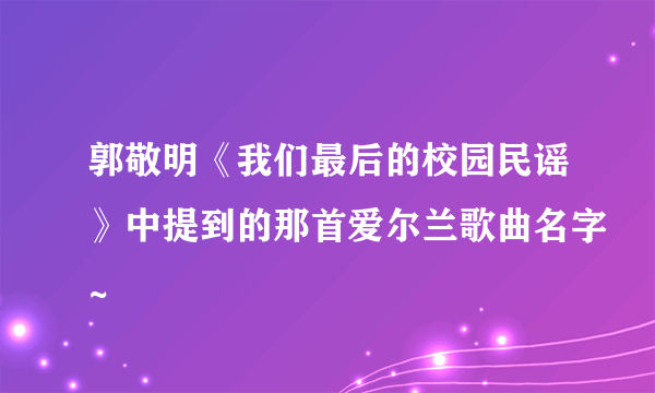 郭敬明《我们最后的校园民谣》中提到的那首爱尔兰歌曲名字~