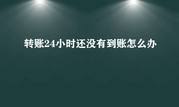 转账24小时还没有到账怎么办